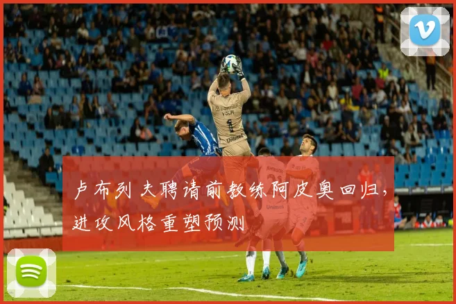 卢布列夫聘请前教练阿皮奥回归,进攻风格重塑预测