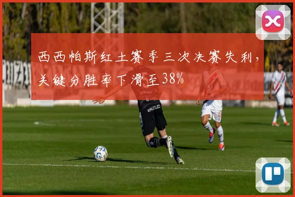 西西帕斯红土赛季三次决赛失利,关键分胜率下滑至38%