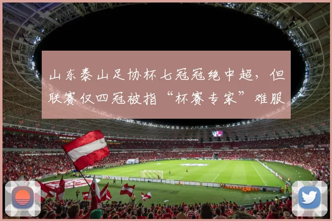 山东泰山足协杯七冠冠绝中超，但联赛仅四冠被指“杯赛专家”难服众