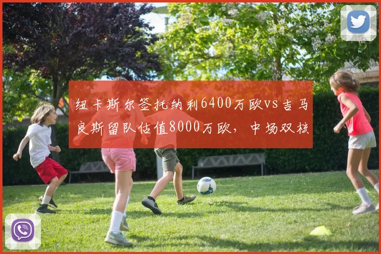 纽卡斯尔签托纳利6400万欧vs吉马良斯留队估值8000万欧,中场双核成本解析