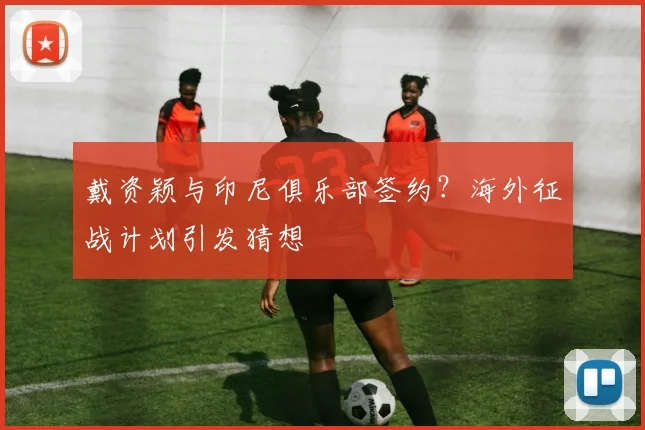 戴资颖与印尼俱乐部签约?海外征战计划引发猜想