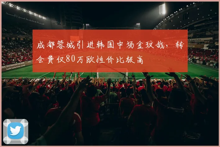 成都蓉城引进韩国中场金玟哉,转会费仅80万欧性价比极高