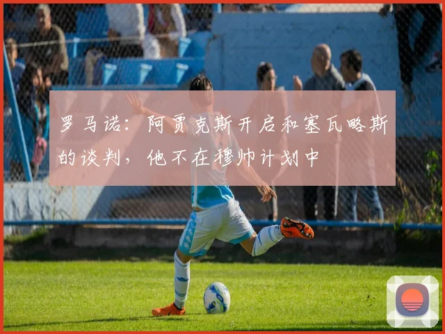 罗马诺:阿贾克斯开启和塞瓦略斯的谈判,他不在穆帅计划中