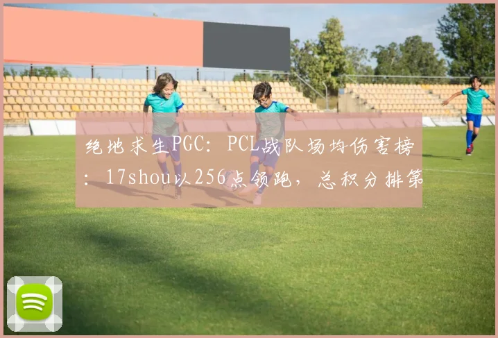 绝地求生PGC：PCL战队场均伤害榜：17shou以256点领跑，总积分排第四